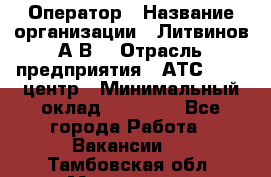 Оператор › Название организации ­ Литвинов А.В. › Отрасль предприятия ­ АТС, call-центр › Минимальный оклад ­ 25 000 - Все города Работа » Вакансии   . Тамбовская обл.,Моршанск г.